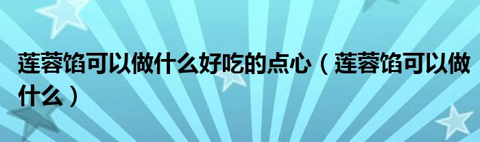 莲蓉馅可以做什么好吃的点心（莲蓉馅可以做什么）