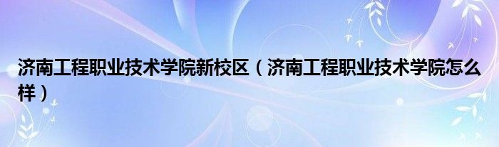 济南工程职业技术学院新校区（济南工程职业技术学院怎么样）