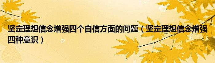 坚定理想信念增强四个自信方面的问题（坚定理想信念增强四种意识）