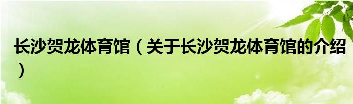 长沙贺龙体育馆（关于长沙贺龙体育馆的介绍）