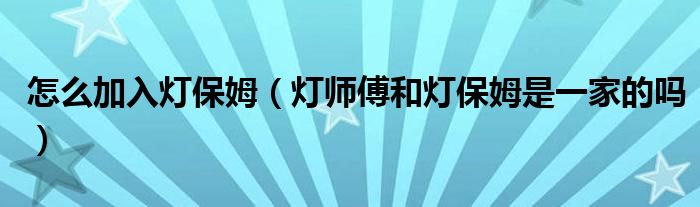 怎么加入灯保姆（灯师傅和灯保姆是一家的吗）
