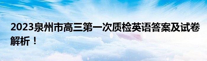 2023泉州市高三第一次质检英语答案及试卷解析！