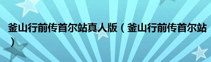 釜山行前传首尔站真人版（釜山行前传首尔站）