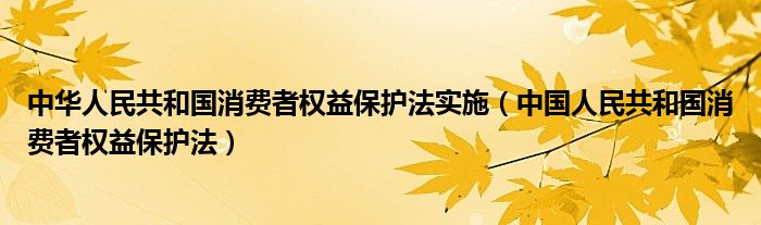 中华人民共和国消费者权益保护法实施（中国人民共和国消费者权益保护法）