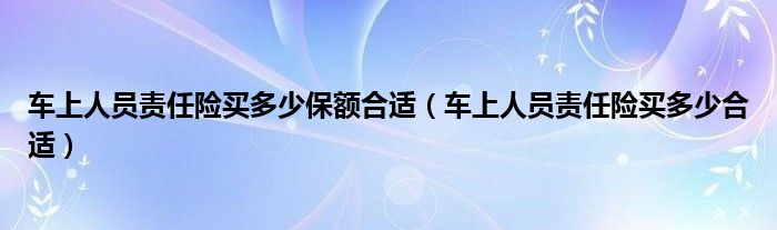 车上人员责任险买多少保额合适（车上人员责任险买多少合适）