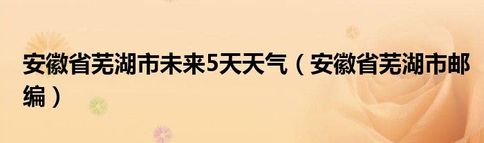 安徽省芜湖市未来5天天气（安徽省芜湖市邮编）