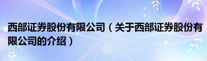 西部证券股份有限公司（关于西部证券股份有限公司的介绍）