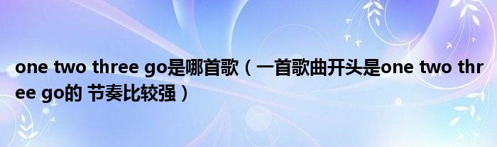 one two three go是哪首歌（一首歌曲开头是one two three go的 节奏比较强）