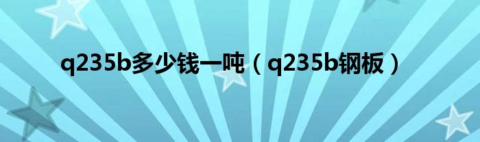 q235b多少钱一吨（q235b钢板）