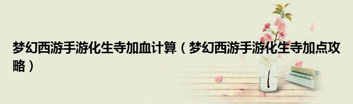 梦幻西游手游化生寺加血计算（梦幻西游手游化生寺加点攻略）