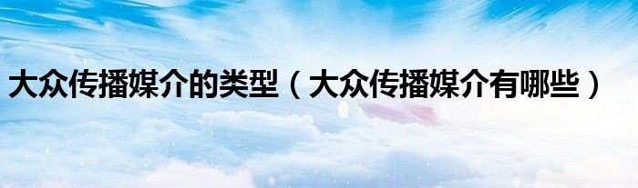 大众传播媒介的类型（大众传播媒介有哪些）