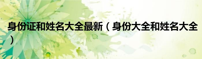 身份证和姓名大全最新（身份大全和姓名大全）