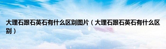 大理石跟石英石有什么区别图片（大理石跟石英石有什么区别）