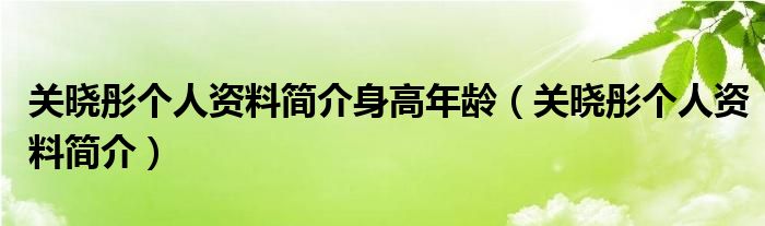 关晓彤个人资料简介身高年龄（关晓彤个人资料简介）