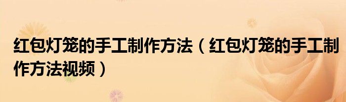 红包灯笼的手工制作方法（红包灯笼的手工制作方法视频）
