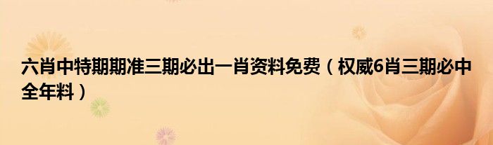 六肖中特期期准三期必出一肖资料免费（权威6肖三期必中全年料）