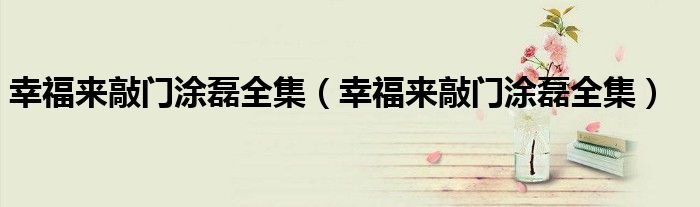 幸福来敲门涂磊全集（幸福来敲门涂磊全集）