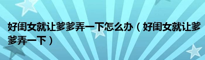 好闺女就让爹爹弄一下怎么办（好闺女就让爹爹弄一下）