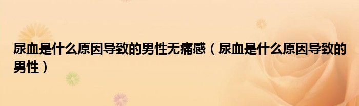 尿血是什么原因导致的男性无痛感（尿血是什么原因导致的男性）