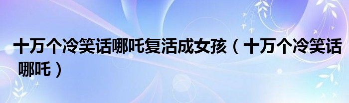 十万个冷笑话哪吒复活成女孩（十万个冷笑话 哪吒）