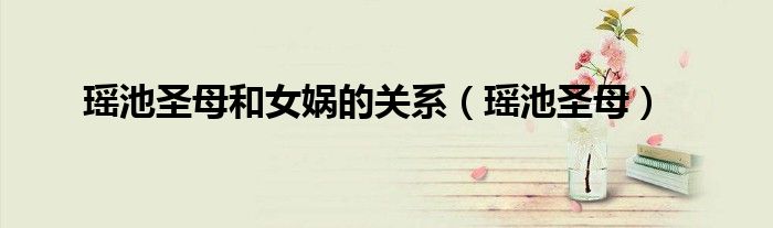 瑶池圣母和女娲的关系（瑶池圣母）