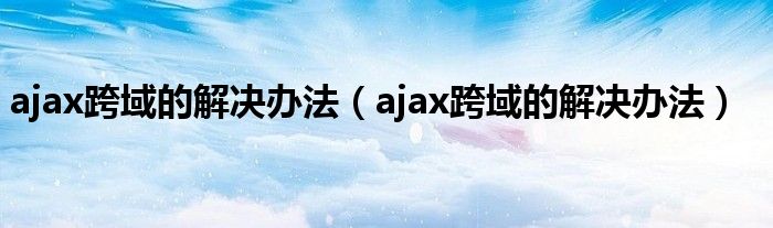 ajax跨域的解决办法（ajax跨域的解决办法）