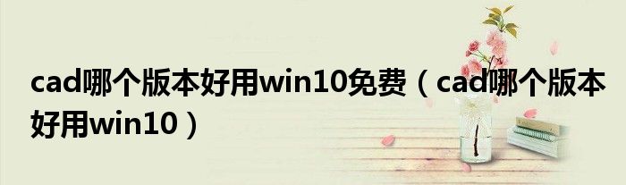 cad哪个版本好用win10免费（cad哪个版本好用win10）