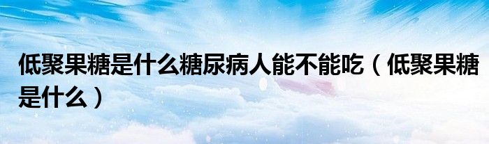 低聚果糖是什么糖尿病人能不能吃（低聚果糖是什么）