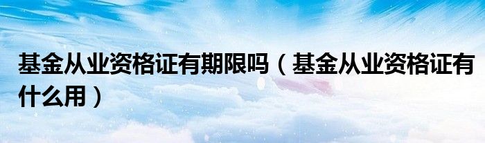 基金从业资格证有期限吗（基金从业资格证有什么用）