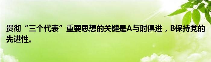 贯彻“三个代表”重要思想的关键是A与时俱进，B保持党的先进性。