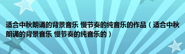 适合中秋朗诵的背景音乐 慢节奏的纯音乐的作品（适合中秋朗诵的背景音乐 慢节奏的纯音乐的）
