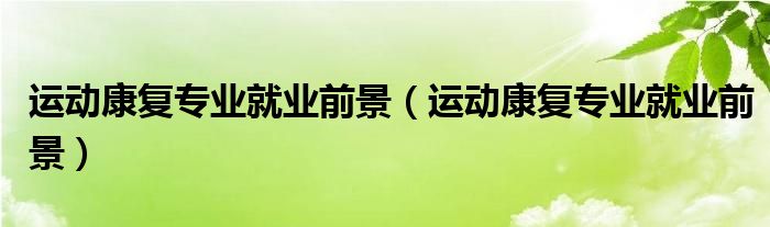 运动康复专业就业前景（运动康复专业就业前景）