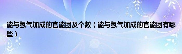 能与氢气加成的官能团及个数（能与氢气加成的官能团有哪些）