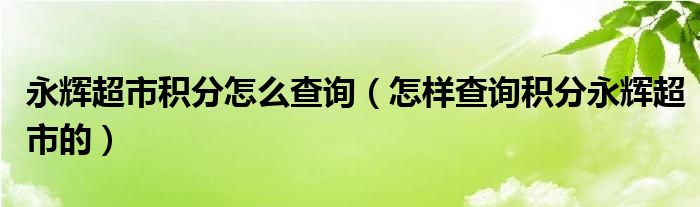 永辉超市积分怎么查询（怎样查询积分永辉超市的）