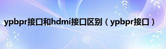 ypbpr接口和hdmi接口区别（ypbpr接口）