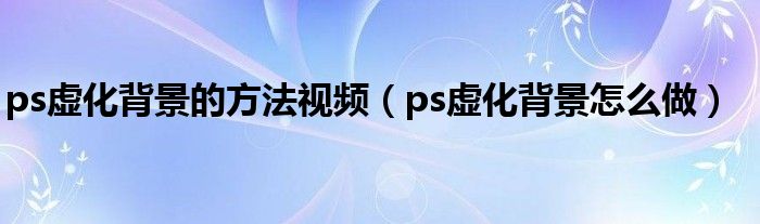 ps虚化背景的方法视频（ps虚化背景怎么做）