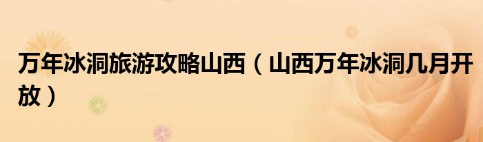 万年冰洞旅游攻略山西（山西万年冰洞几月开放）