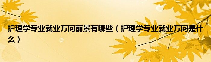 护理学专业就业方向前景有哪些（护理学专业就业方向是什么）