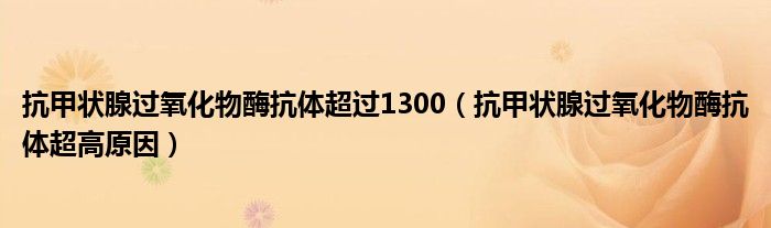 抗甲状腺过氧化物酶抗体超过1300（抗甲状腺过氧化物酶抗体超高原因）