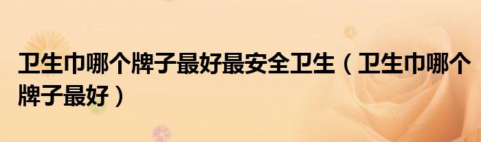 卫生巾哪个牌子最好最安全卫生（卫生巾哪个牌子最好）