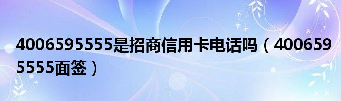 4006595555是招商信用卡电话吗（4006595555面签）