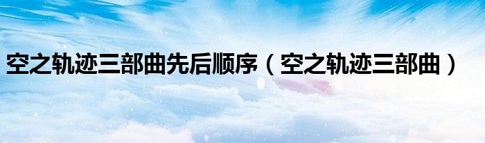 空之轨迹三部曲先后顺序（空之轨迹三部曲）