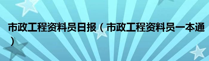 市政工程资料员日报（市政工程资料员一本通）