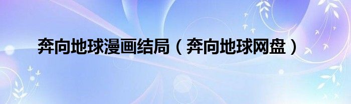 奔向地球漫画结局（奔向地球网盘）