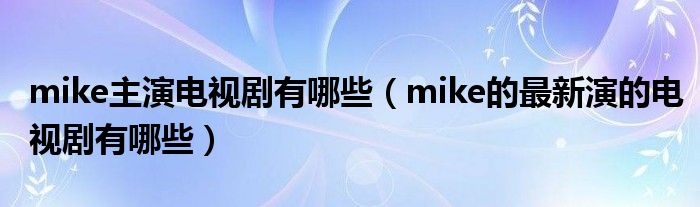 mike主演电视剧有哪些（mike的最新演的电视剧有哪些）