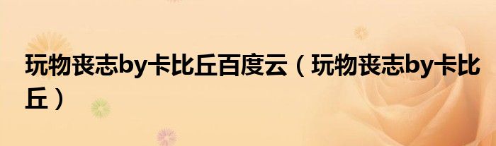 玩物丧志by卡比丘百度云（玩物丧志by卡比丘）