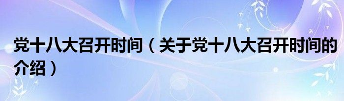 党十八大召开时间（关于党十八大召开时间的介绍）