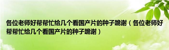 各位老师好帮帮忙给几个看国产片的种子跪谢（各位老师好帮帮忙给几个看国产片的种子跪谢）