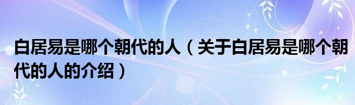 白居易是哪个朝代的人（关于白居易是哪个朝代的人的介绍）