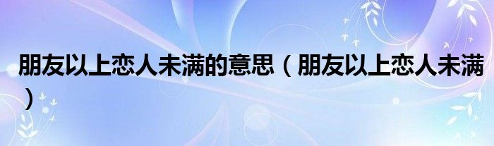 朋友以上恋人未满的意思（朋友以上恋人未满）